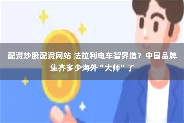 配资炒股配资网站 法拉利电车智界造？中国品牌集齐多少海外“大师”了