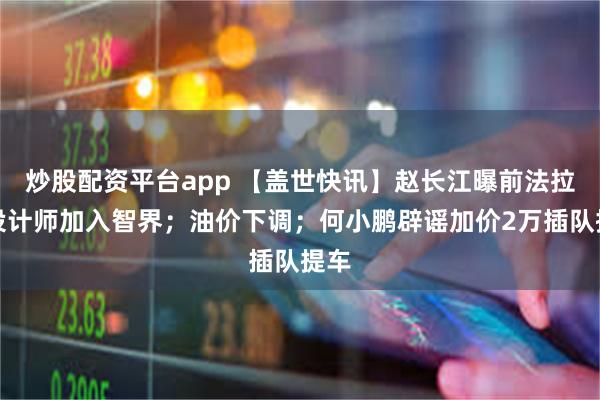 炒股配资平台app 【盖世快讯】赵长江曝前法拉利设计师加入智界；油价下调；何小鹏辟谣加价2万插队提车