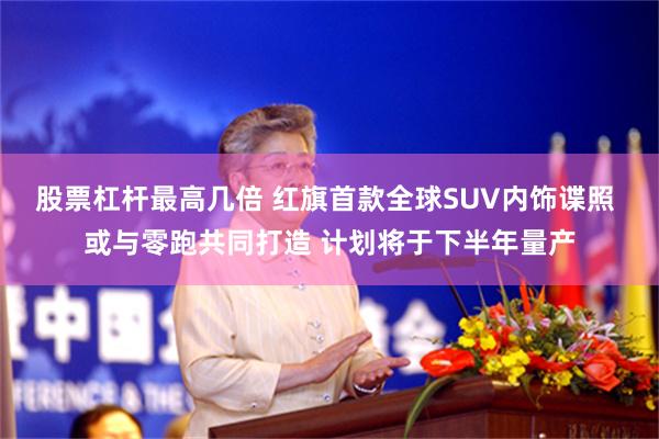 股票杠杆最高几倍 红旗首款全球SUV内饰谍照 或与零跑共同打造 计划将于下半年量产