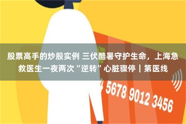 股票高手的炒股实例 三伏酷暑守护生命，上海急救医生一夜两次“逆转”心脏骤停｜第医线
