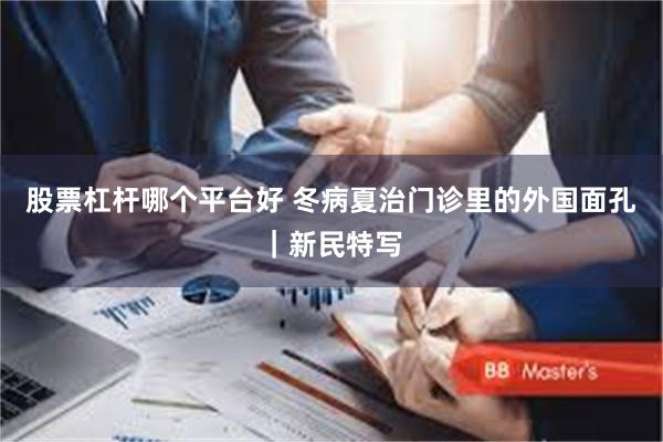 股票杠杆哪个平台好 冬病夏治门诊里的外国面孔｜新民特写
