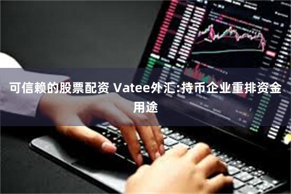 可信赖的股票配资 Vatee外汇:持币企业重排资金用途