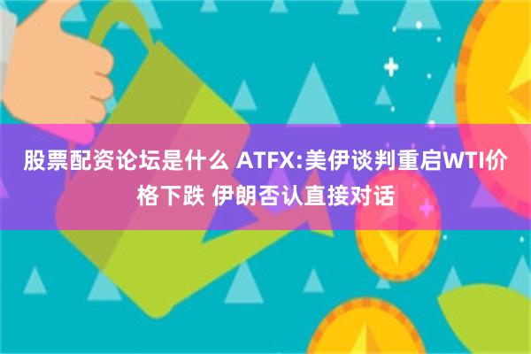 股票配资论坛是什么 ATFX:美伊谈判重启WTI价格下跌 伊朗否认直接对话