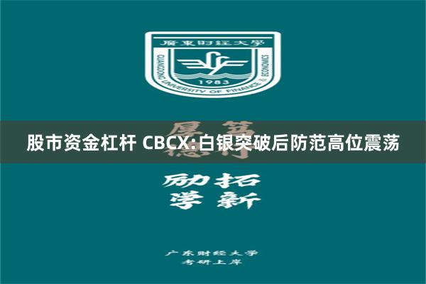 股市资金杠杆 CBCX:白银突破后防范高位震荡