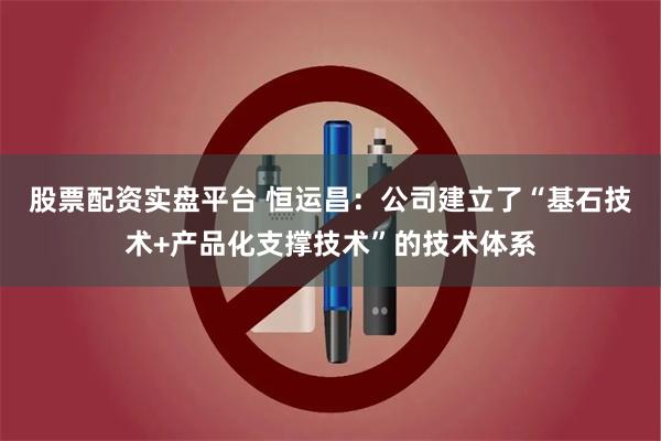 股票配资实盘平台 恒运昌：公司建立了“基石技术+产品化支撑技术”的技术体系