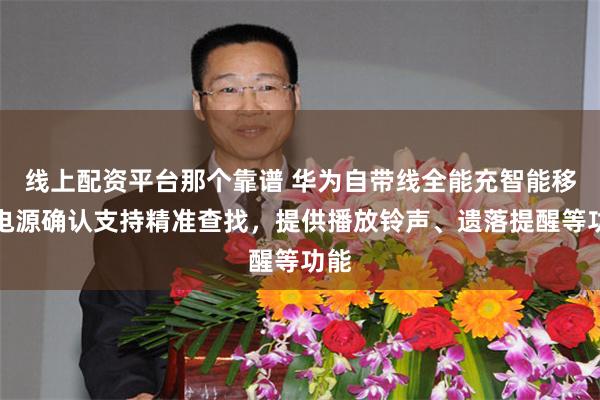 线上配资平台那个靠谱 华为自带线全能充智能移动电源确认支持精准查找，提供播放铃声、遗落提醒等功能