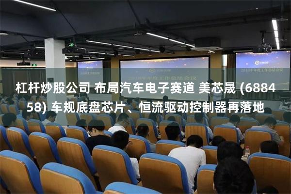 杠杆炒股公司 布局汽车电子赛道 美芯晟 (688458) 车规底盘芯片、恒流驱动控制器再落地