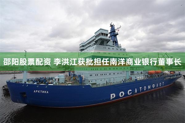 邵阳股票配资 李洪江获批担任南洋商业银行董事长