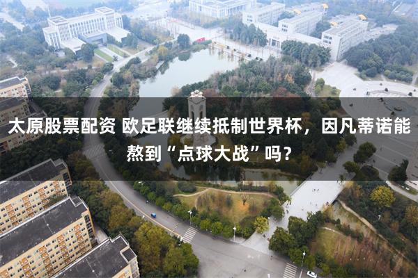 太原股票配资 欧足联继续抵制世界杯，因凡蒂诺能熬到“点球大战”吗？