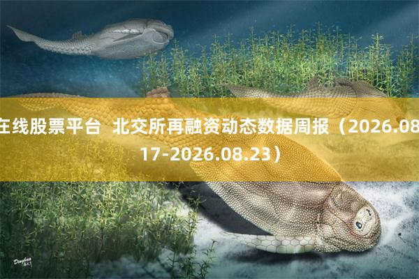 在线股票平台  北交所再融资动态数据周报（2026.08.17-2026.08.23）