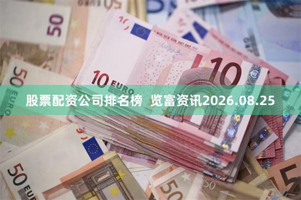 股票配资公司排名榜  览富资讯2026.08.25