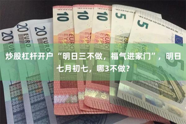 炒股杠杆开户 “明日三不做，福气进家门”，明日七月初七，哪3不做？
