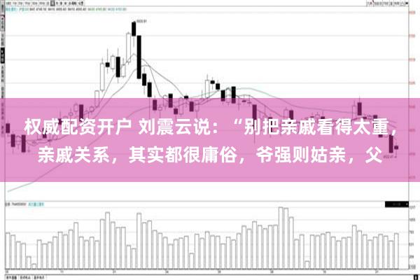 权威配资开户 刘震云说：“别把亲戚看得太重，亲戚关系，其实都很庸俗，爷强则姑亲，父