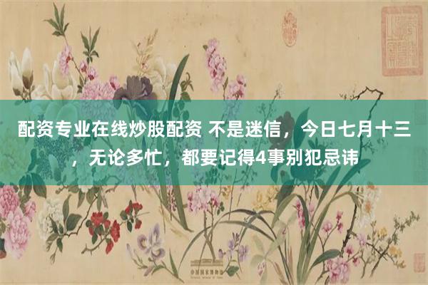 配资专业在线炒股配资 不是迷信，今日七月十三，无论多忙，都要记得4事别犯忌讳