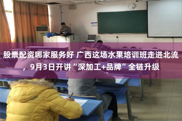 股票配资哪家服务好 广西这场水果培训班走进北流，9月3日开讲“深加工+品牌”全链升级